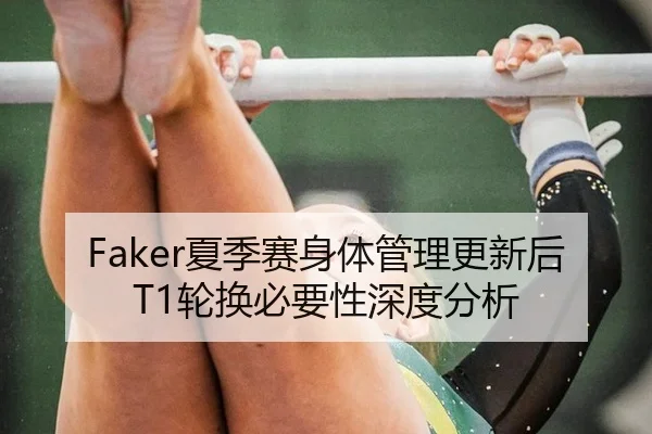 Faker夏季赛身体管理更新后T1轮换必要性深度分析